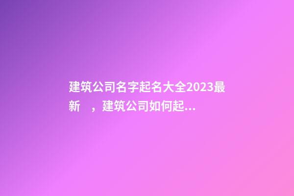 建筑公司名字起名大全2023最新，建筑公司如何起名？